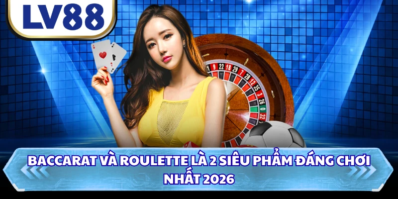 Baccarat và roulette là 2 siêu phẩm đáng chơi nhất 2026