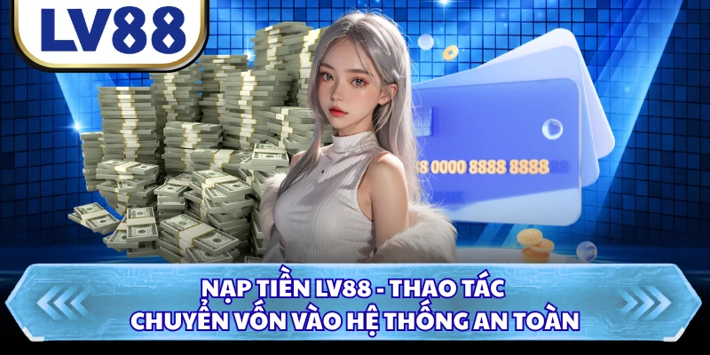 Nạp Tiền LV88 - Thao Tác Chuyển Vốn Vào Hệ Thống An Toàn