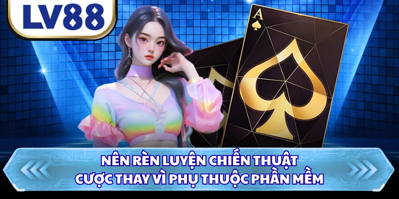 Nên rèn luyện chiến thuật cược thay vì phụ thuộc phần mềm