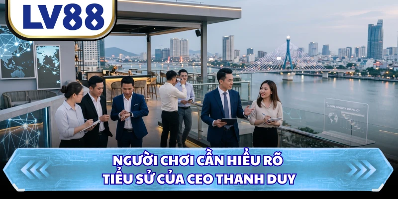Người chơi cần hiểu rõ tiểu sử của CEO Thanh Duy 