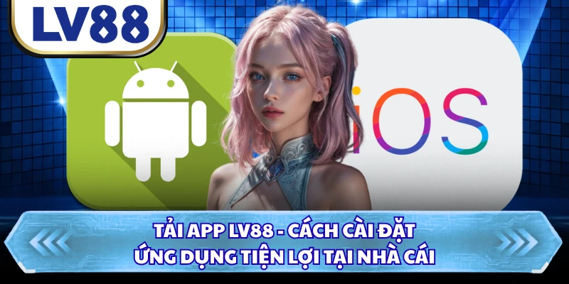 Tải App LV88 - Cách Cài Đặt Ứng Dụng Tiện Lợi Tại Nhà Cái