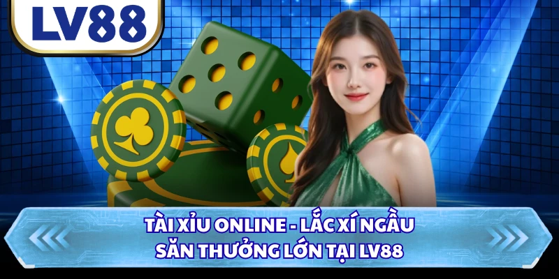 Tài Xỉu Online - Lắc Xí Ngầu Săn Thưởng Lớn Tại LV88