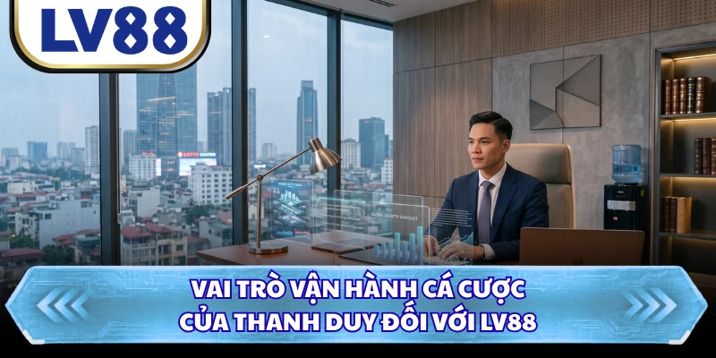 Vai trò vận hành cá cược của Thanh Duy đối với LV88 